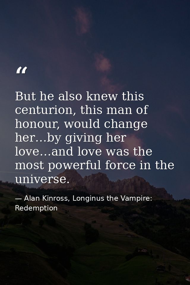 But he also knew this centurion, this man of honour, would change her…by giving her love…and love was the most powerful  — Alan Kinross, Longinus the Vampire: Redemption
