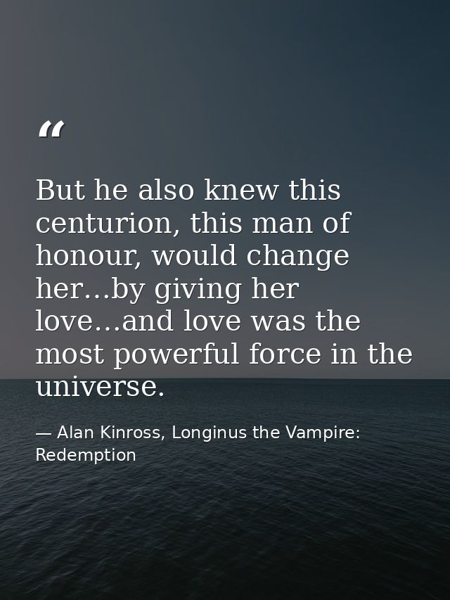 But he also knew this centurion, this man of honour, would change her…by giving her love…and love was the most powerful  — Alan Kinross, Longinus the Vampire: Redemption