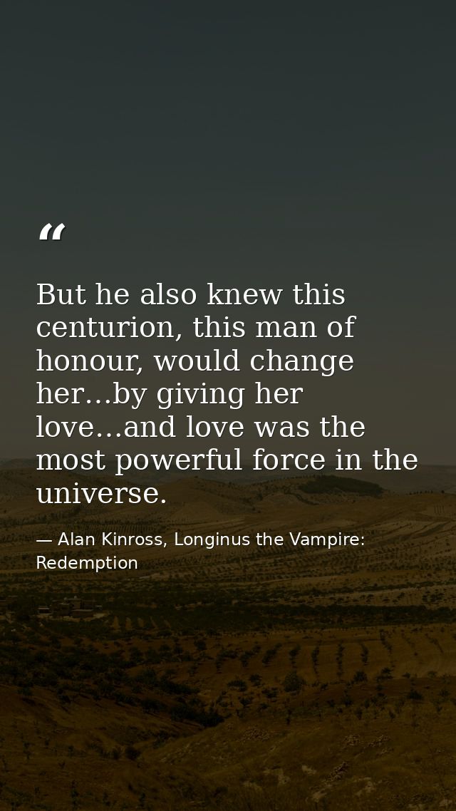 But he also knew this centurion, this man of honour, would change her…by giving her love…and love was the most powerful  — Alan Kinross, Longinus the Vampire: Redemption