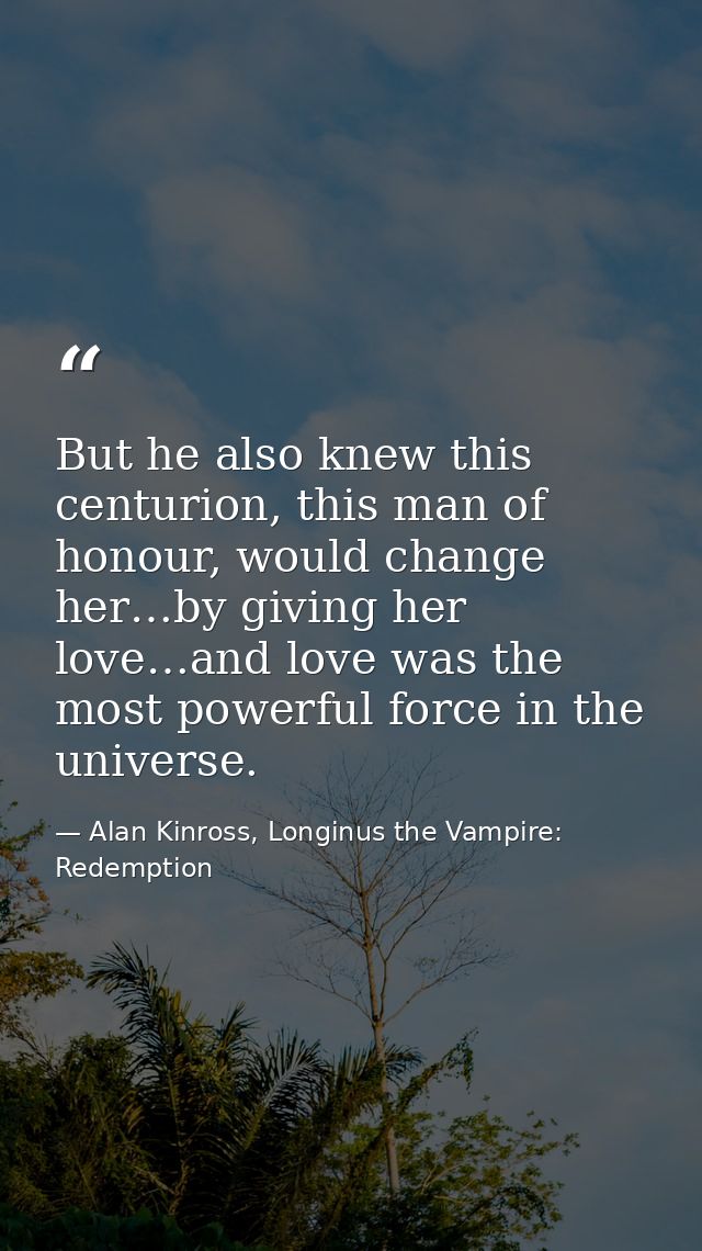 But he also knew this centurion, this man of honour, would change her…by giving her love…and love was the most powerful  — Alan Kinross, Longinus the Vampire: Redemption