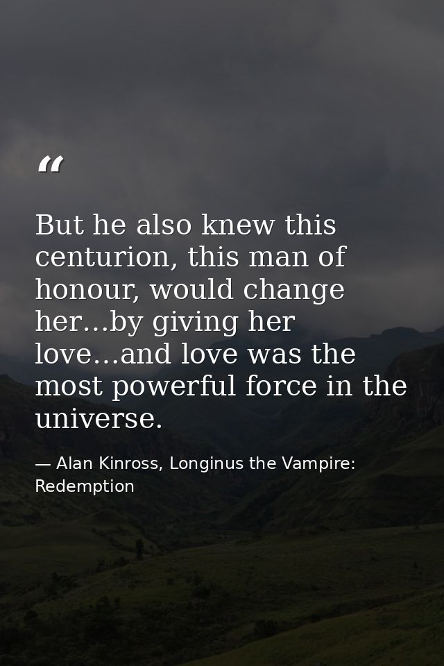 But he also knew this centurion, this man of honour, would change her…by giving her love…and love was the most powerful  — Alan Kinross, Longinus the Vampire: Redemption