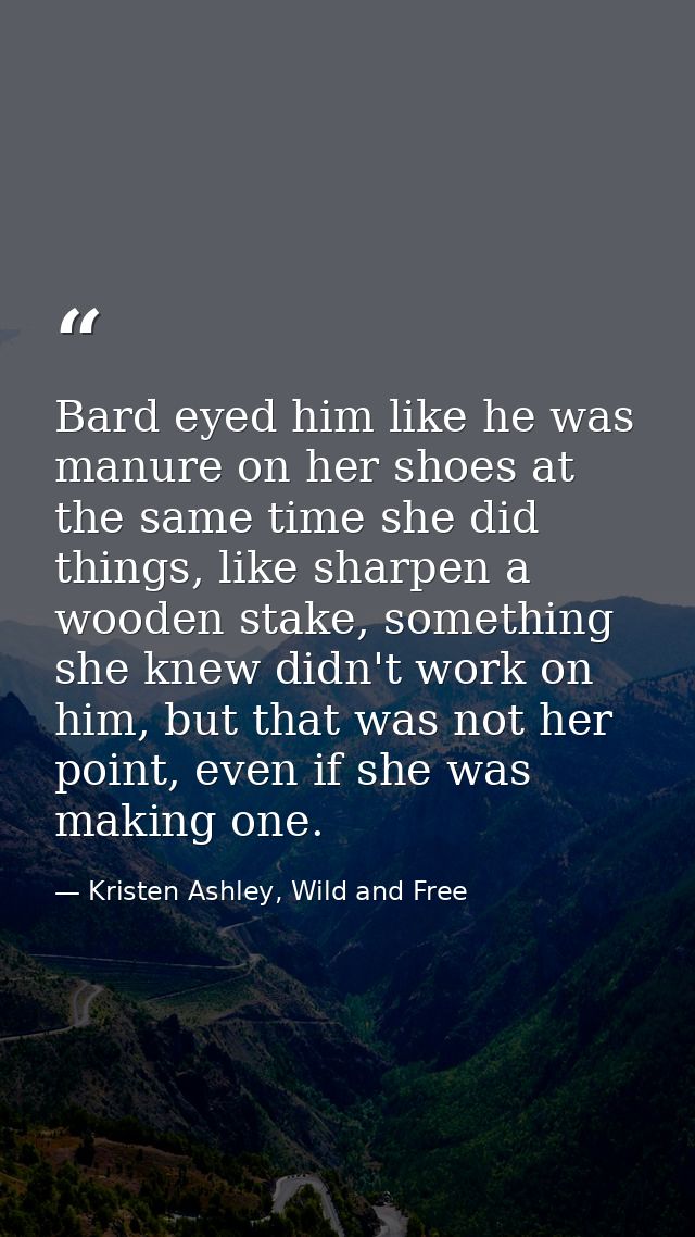 Bard eyed him like he was manure on her shoes at the same time she did things, like sharpen a wooden stake, something sh — Kristen Ashley, Wild and Free