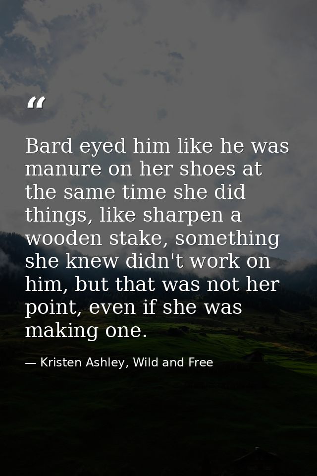 Bard eyed him like he was manure on her shoes at the same time she did things, like sharpen a wooden stake, something sh — Kristen Ashley, Wild and Free