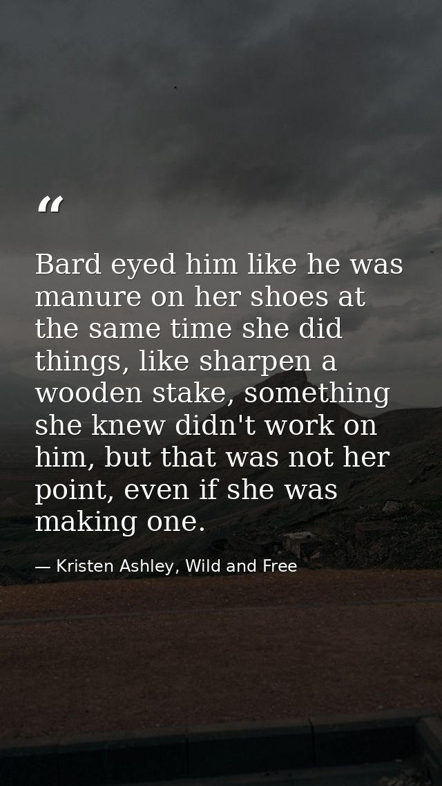 Bard eyed him like he was manure on her shoes at the same time she did things, like sharpen a wooden stake, something sh — Kristen Ashley, Wild and Free