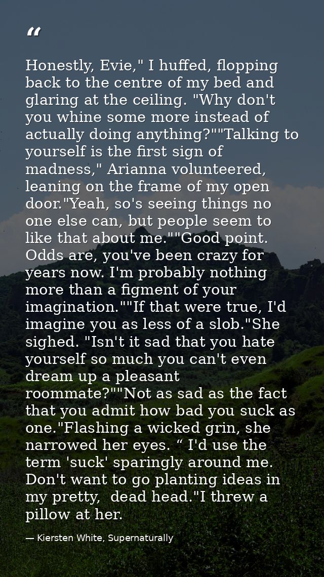 Honestly, Evie," I huffed, flopping back to the centre of my bed and glaring at the ceiling. "Why don't you whine some m — Kiersten White, Supernaturally