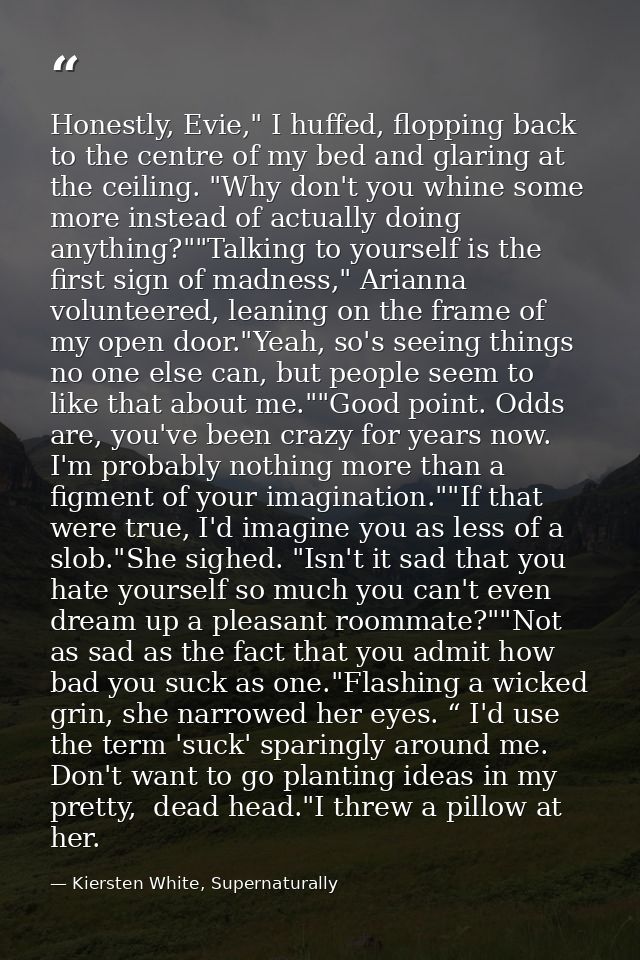 Honestly, Evie," I huffed, flopping back to the centre of my bed and glaring at the ceiling. "Why don't you whine some m — Kiersten White, Supernaturally