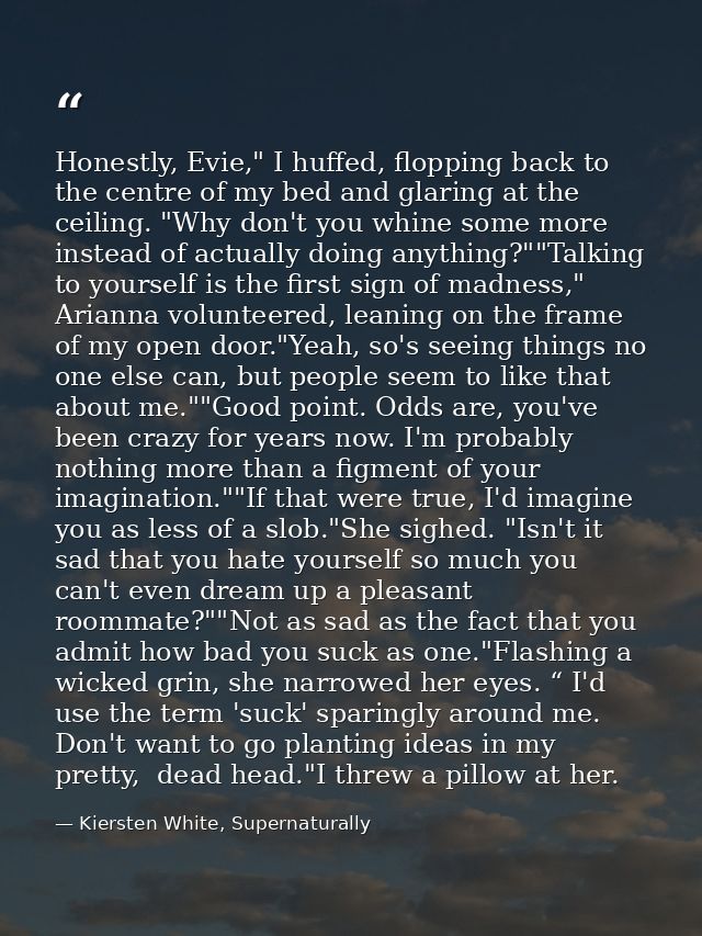 Honestly, Evie," I huffed, flopping back to the centre of my bed and glaring at the ceiling. "Why don't you whine some m — Kiersten White, Supernaturally