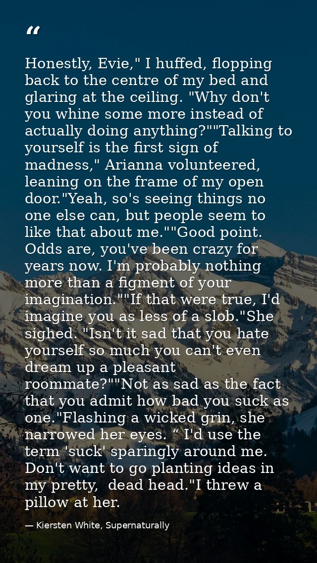 Honestly, Evie," I huffed, flopping back to the centre of my bed and glaring at the ceiling. "Why don't you whine some m — Kiersten White, Supernaturally