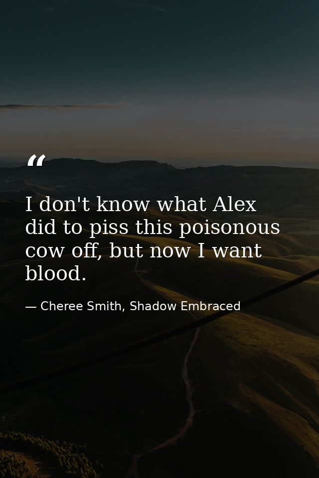 I don't know what Alex did to piss this poisonous cow off, but now I want blood. — Cheree Smith, Shadow Embraced