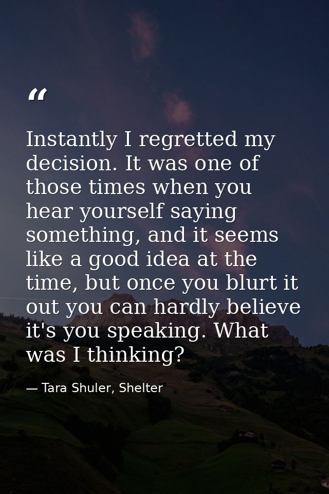 Instantly I regretted my decision. It was one of those times when you hear yourself saying something, and it seems like  — Tara Shuler, Shelter