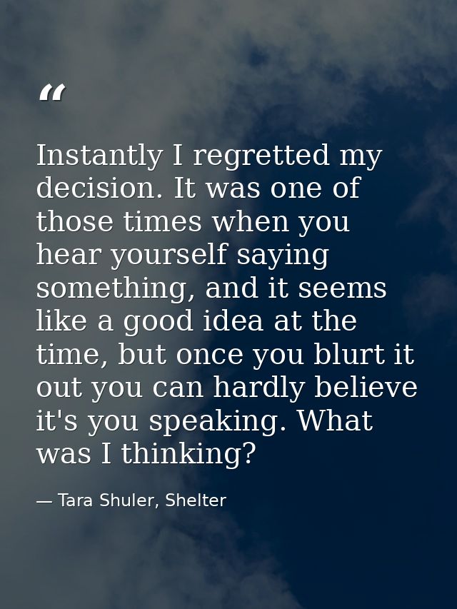 Instantly I regretted my decision. It was one of those times when you hear yourself saying something, and it seems like  — Tara Shuler, Shelter