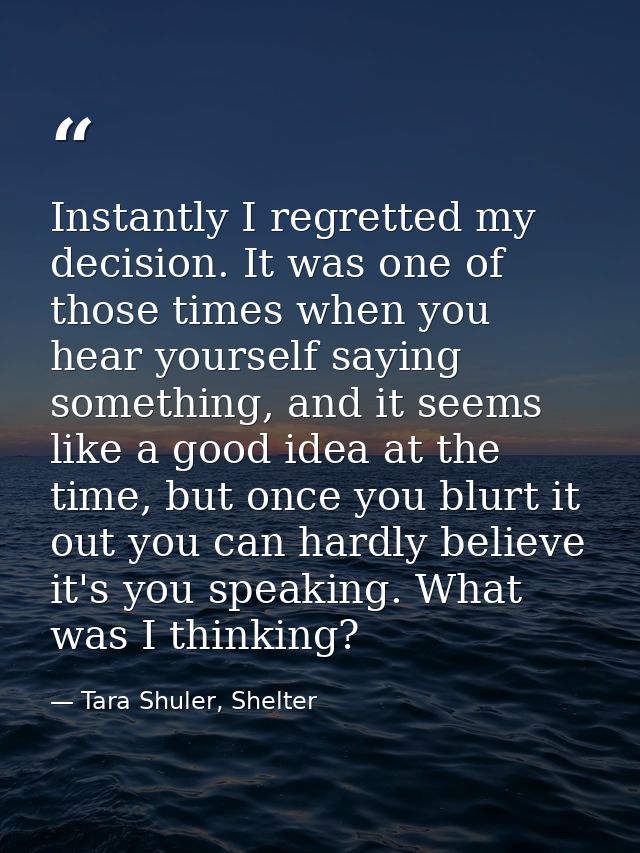Instantly I regretted my decision. It was one of those times when you hear yourself saying something, and it seems like  — Tara Shuler, Shelter