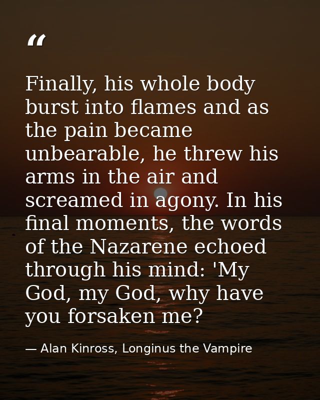 Finally, his whole body burst into flames and as the pain became unbearable, he threw his arms in the air and screamed i — Alan Kinross, Longinus the Vampire