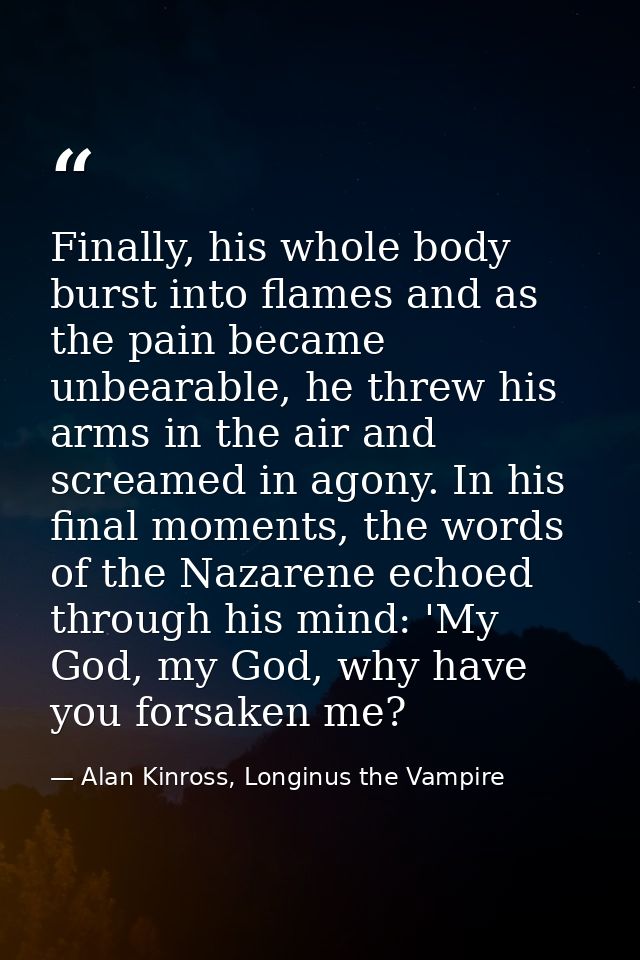 Finally, his whole body burst into flames and as the pain became unbearable, he threw his arms in the air and screamed i — Alan Kinross, Longinus the Vampire