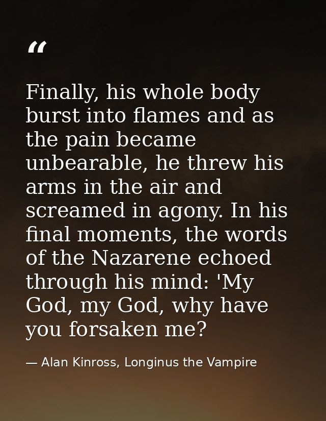 Finally, his whole body burst into flames and as the pain became unbearable, he threw his arms in the air and screamed i — Alan Kinross, Longinus the Vampire