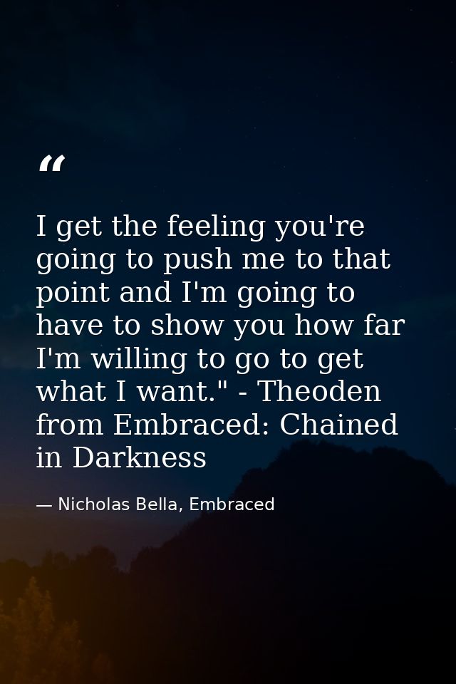 I get the feeling you're going to push me to that point and I'm going to have to show you how far I'm willing to go to g — Nicholas Bella, Embraced
