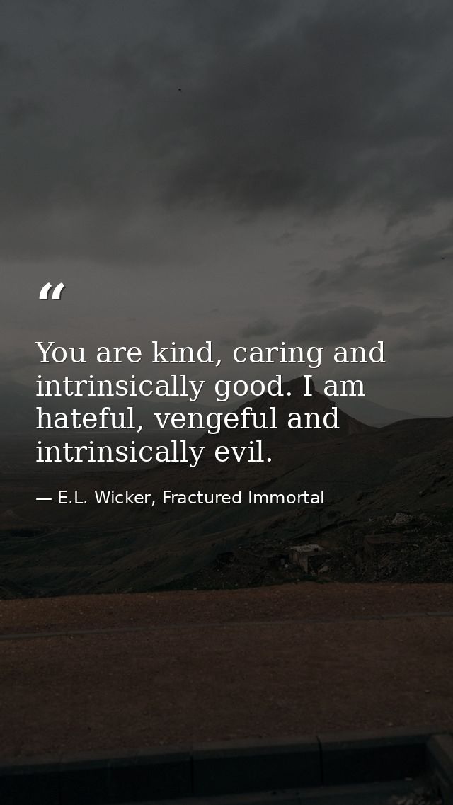 You are kind, caring and intrinsically good. I am hateful, vengeful and intrinsically evil. — E.L. Wicker, Fractured Immortal