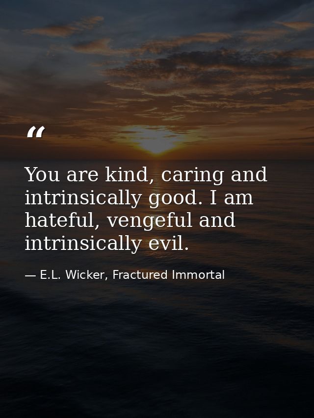 You are kind, caring and intrinsically good. I am hateful, vengeful and intrinsically evil. — E.L. Wicker, Fractured Immortal