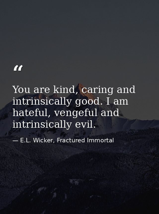 You are kind, caring and intrinsically good. I am hateful, vengeful and intrinsically evil. — E.L. Wicker, Fractured Immortal