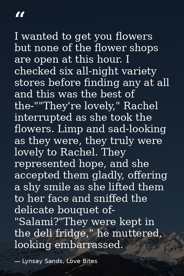 I wanted to get you flowers but none of the flower shops are open at this hour. I checked six all-night variety stores b — Lynsay Sands, Love Bites