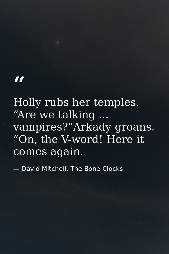 Holly rubs her temples. “Are we talking ... vampires?”Arkady groans. “On, the V-word! Here it comes again. — David Mitchell, The Bone Clocks