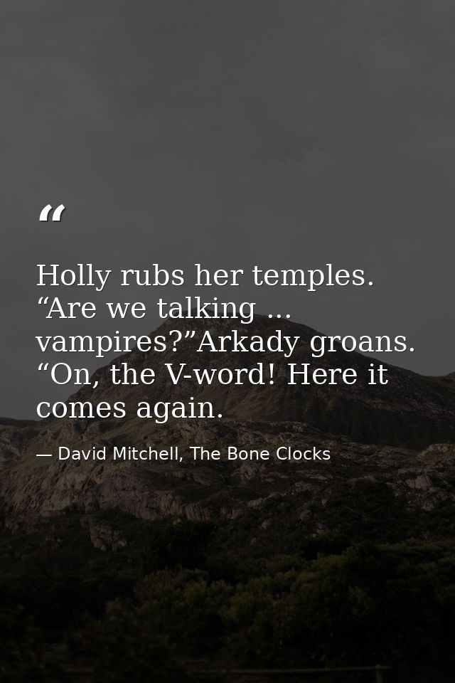 Holly rubs her temples. “Are we talking ... vampires?”Arkady groans. “On, the V-word! Here it comes again. — David Mitchell, The Bone Clocks