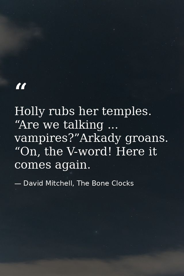 Holly rubs her temples. “Are we talking ... vampires?”Arkady groans. “On, the V-word! Here it comes again. — David Mitchell, The Bone Clocks
