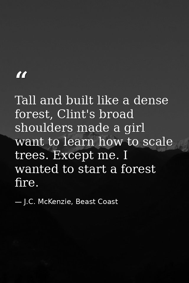 Tall and built like a dense forest, Clint's broad shoulders made a girl want to learn how to scale trees. Except me. I w — J.C. McKenzie, Beast Coast