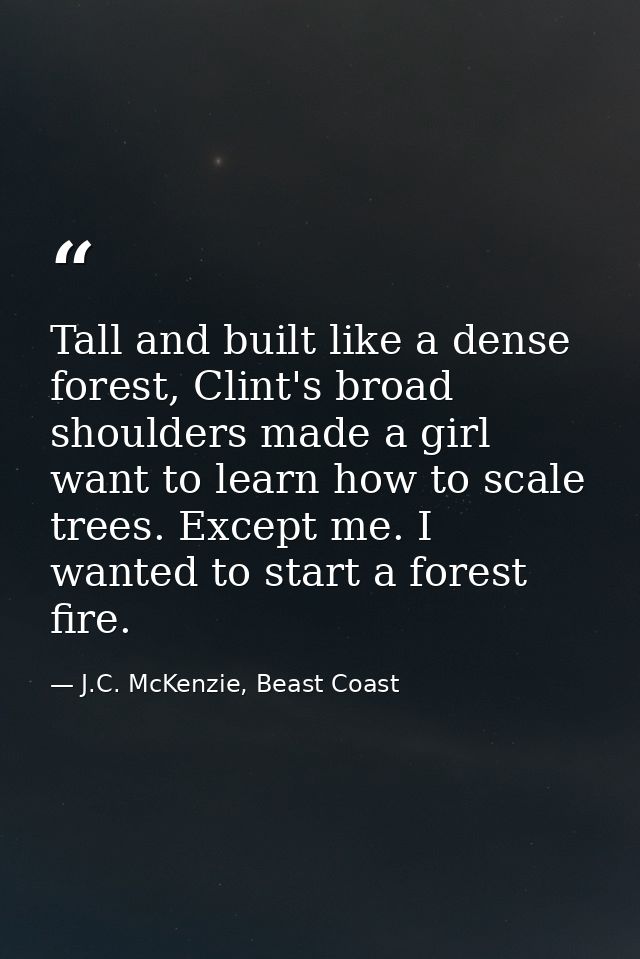 Tall and built like a dense forest, Clint's broad shoulders made a girl want to learn how to scale trees. Except me. I w — J.C. McKenzie, Beast Coast