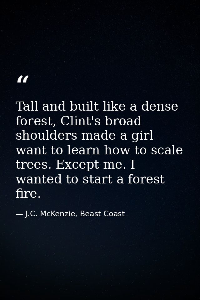 Tall and built like a dense forest, Clint's broad shoulders made a girl want to learn how to scale trees. Except me. I w — J.C. McKenzie, Beast Coast