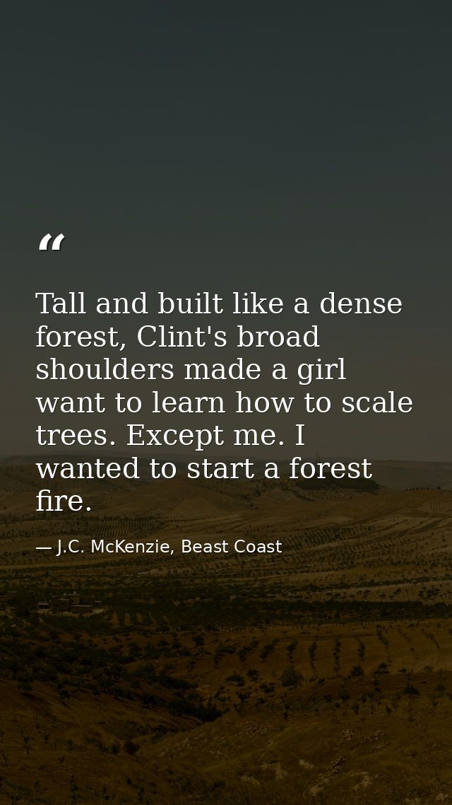 Tall and built like a dense forest, Clint's broad shoulders made a girl want to learn how to scale trees. Except me. I w — J.C. McKenzie, Beast Coast