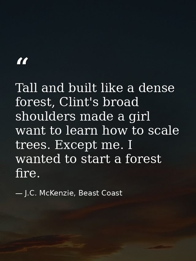Tall and built like a dense forest, Clint's broad shoulders made a girl want to learn how to scale trees. Except me. I w — J.C. McKenzie, Beast Coast