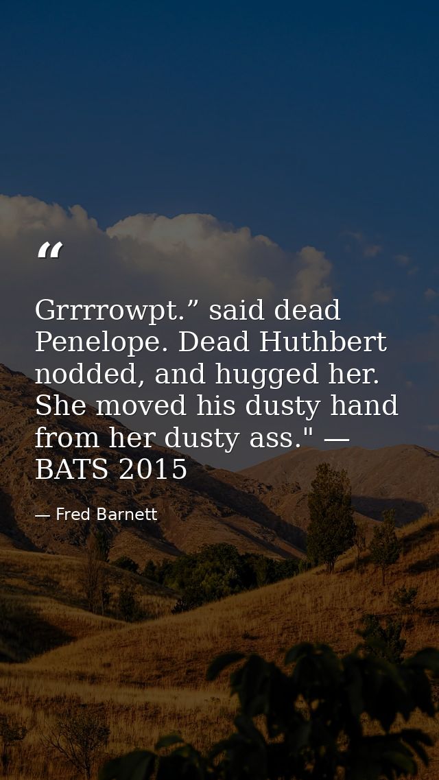 Grrrrowpt.” said dead Penelope. Dead Huthbert nodded, and hugged her. She moved his dusty hand from her dusty ass." — BA — Fred Barnett