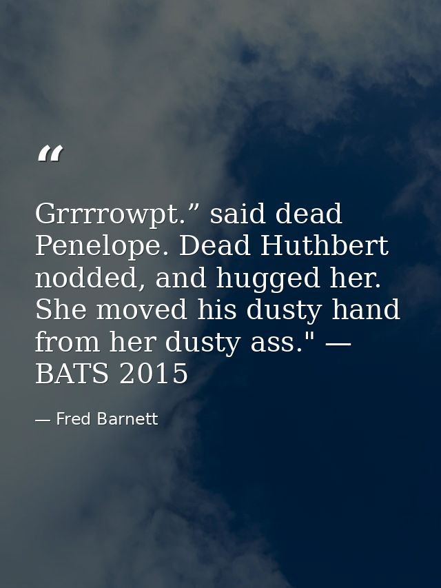 Grrrrowpt.” said dead Penelope. Dead Huthbert nodded, and hugged her. She moved his dusty hand from her dusty ass." — BA — Fred Barnett