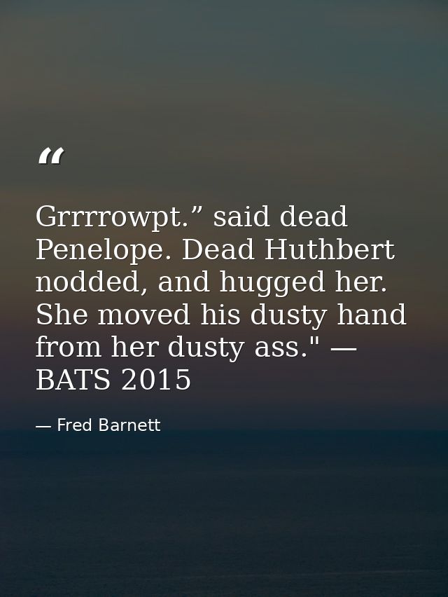Grrrrowpt.” said dead Penelope. Dead Huthbert nodded, and hugged her. She moved his dusty hand from her dusty ass." — BA — Fred Barnett