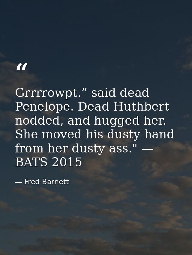 Grrrrowpt.” said dead Penelope. Dead Huthbert nodded, and hugged her. She moved his dusty hand from her dusty ass." — BA — Fred Barnett