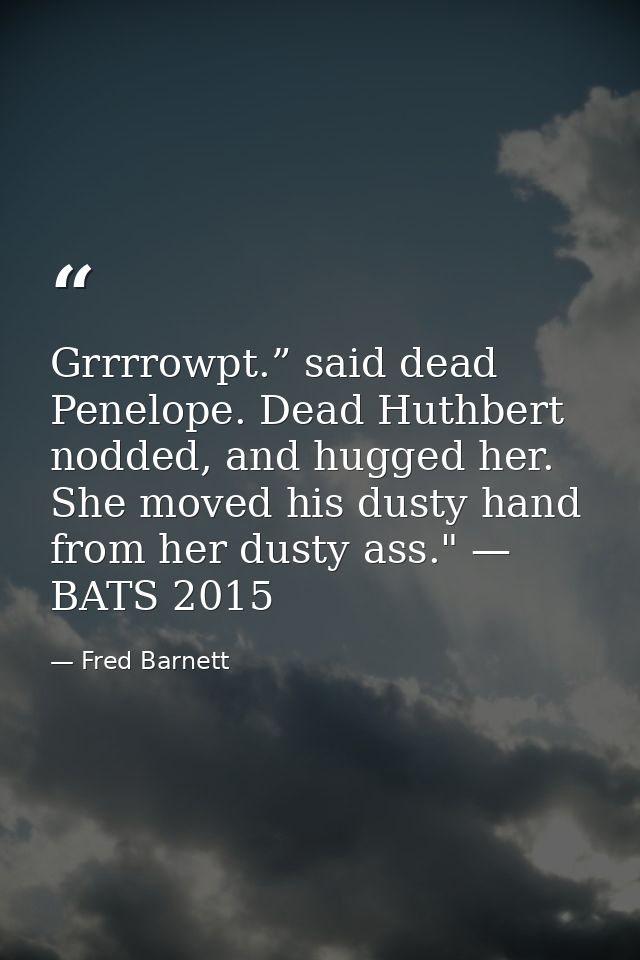 Grrrrowpt.” said dead Penelope. Dead Huthbert nodded, and hugged her. She moved his dusty hand from her dusty ass." — BA — Fred Barnett