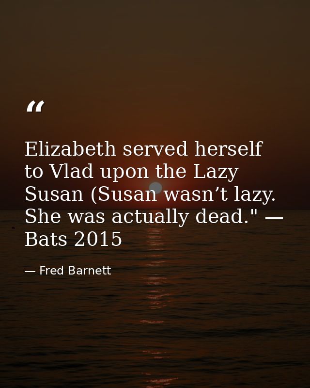 Elizabeth served herself to Vlad upon the Lazy Susan (Susan wasn’t lazy. She was actually dead." — Bats 2015 — Fred Barnett