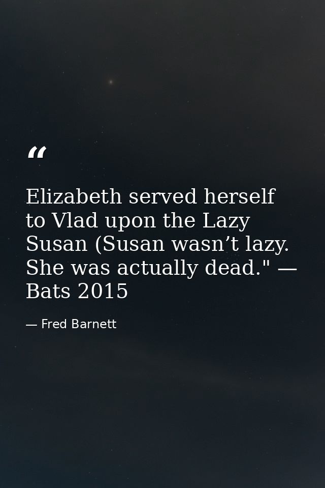 Elizabeth served herself to Vlad upon the Lazy Susan (Susan wasn’t lazy. She was actually dead." — Bats 2015 — Fred Barnett