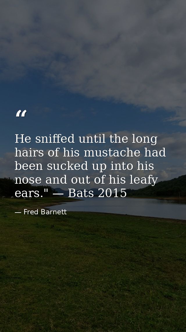 He sniffed until the long hairs of his mustache had been sucked up into his nose and out of his leafy ears." — Bats 2015 — Fred Barnett