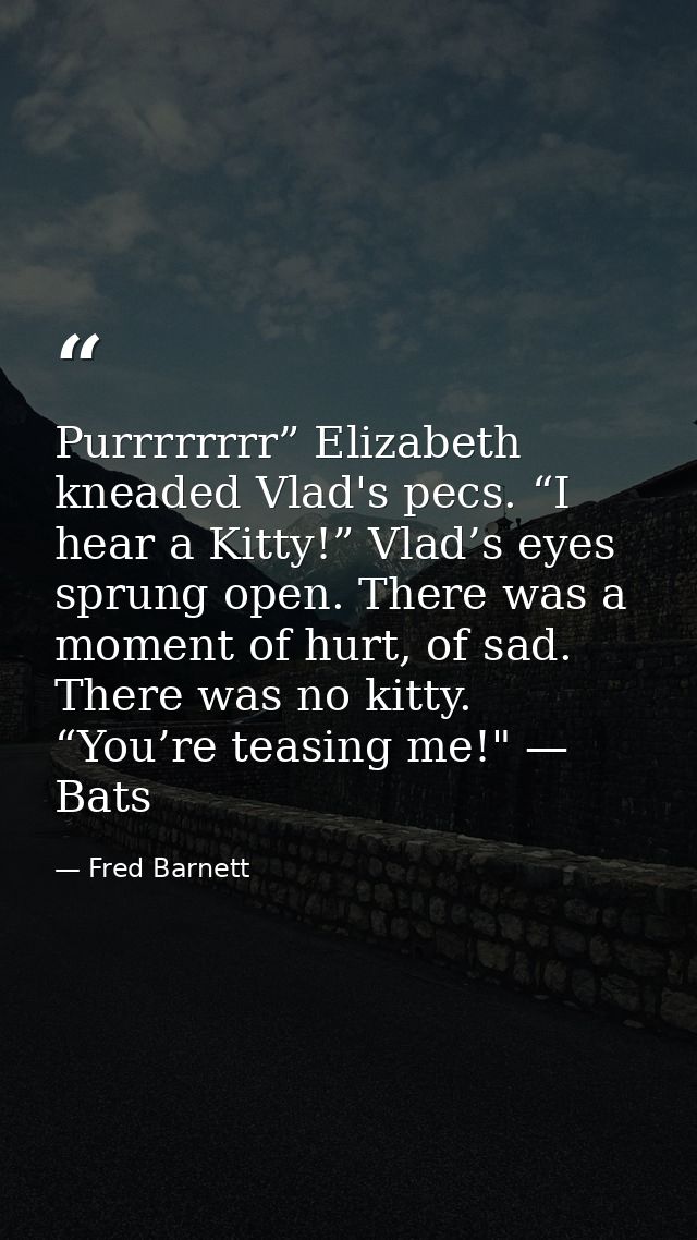 Purrrrrrrr” Elizabeth kneaded Vlad's pecs. “I hear a Kitty!” Vlad’s eyes sprung open. There was a moment of hurt, of sad — Fred Barnett