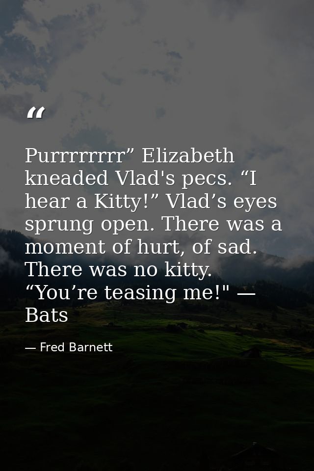 Purrrrrrrr” Elizabeth kneaded Vlad's pecs. “I hear a Kitty!” Vlad’s eyes sprung open. There was a moment of hurt, of sad — Fred Barnett