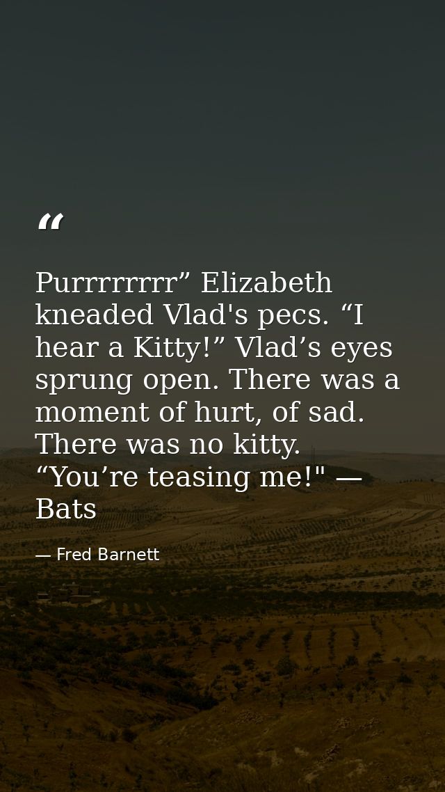 Purrrrrrrr” Elizabeth kneaded Vlad's pecs. “I hear a Kitty!” Vlad’s eyes sprung open. There was a moment of hurt, of sad — Fred Barnett
