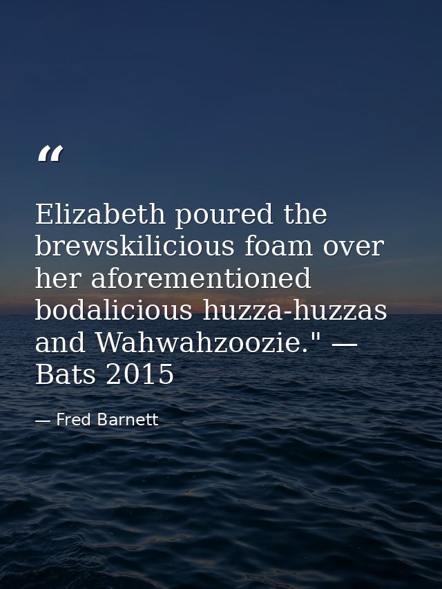 Elizabeth poured the brewskilicious foam over her aforementioned bodalicious huzza-huzzas and Wahwahzoozie." — Bats 2015 — Fred Barnett
