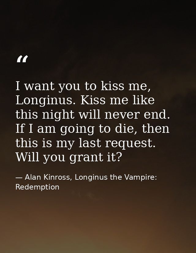 I want you to kiss me, Longinus. Kiss me like this night will never end. If I am going to die, then this is my last requ — Alan Kinross, Longinus the Vampire: Redemption