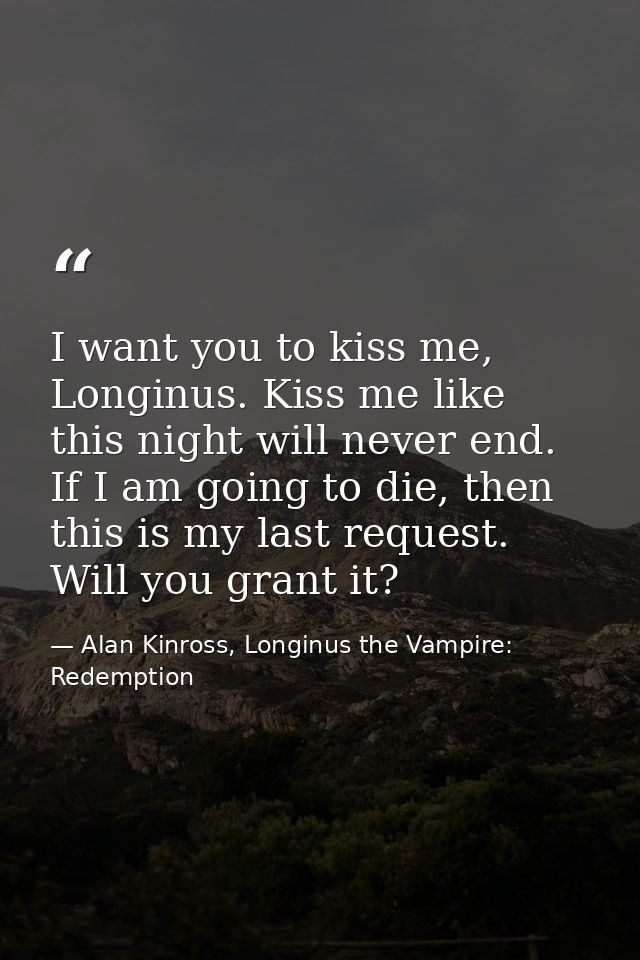 I want you to kiss me, Longinus. Kiss me like this night will never end. If I am going to die, then this is my last requ — Alan Kinross, Longinus the Vampire: Redemption