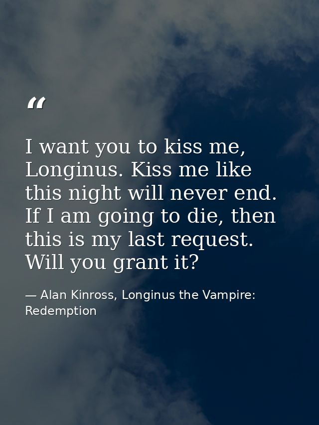 I want you to kiss me, Longinus. Kiss me like this night will never end. If I am going to die, then this is my last requ — Alan Kinross, Longinus the Vampire: Redemption