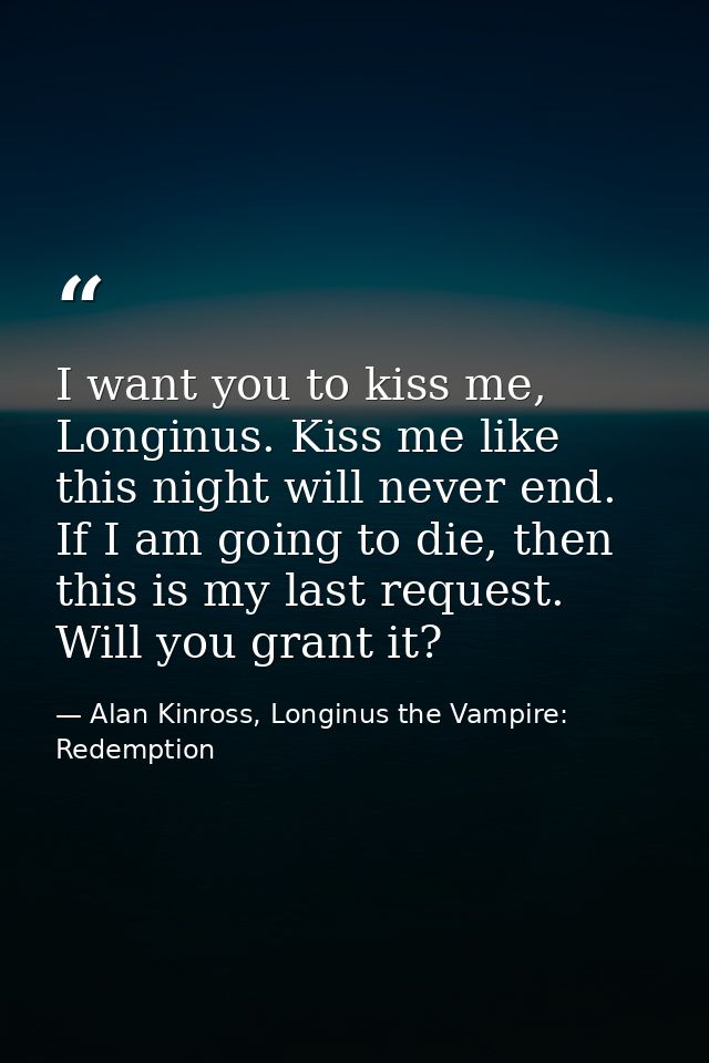 I want you to kiss me, Longinus. Kiss me like this night will never end. If I am going to die, then this is my last requ — Alan Kinross, Longinus the Vampire: Redemption