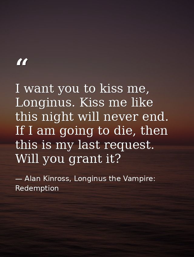 I want you to kiss me, Longinus. Kiss me like this night will never end. If I am going to die, then this is my last requ — Alan Kinross, Longinus the Vampire: Redemption