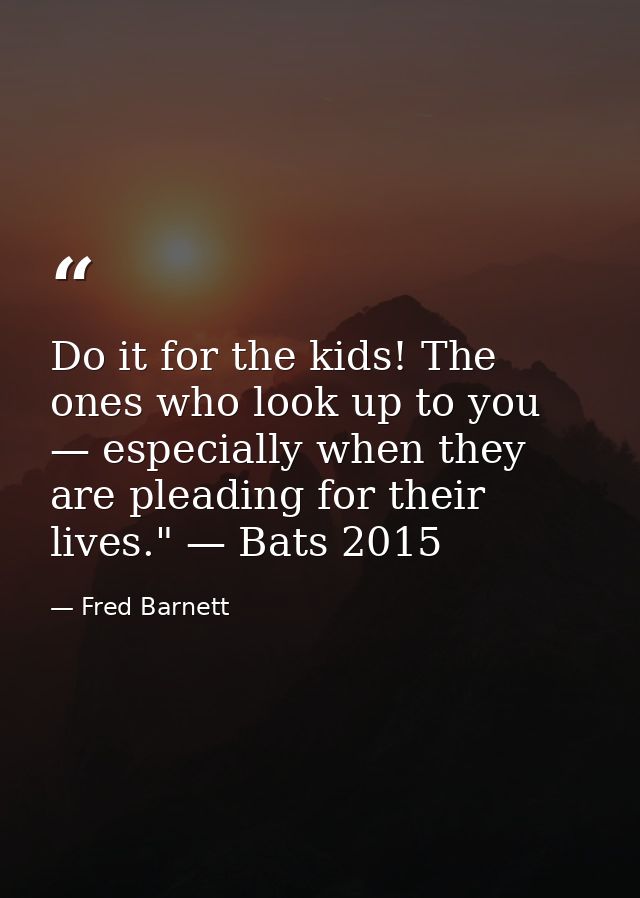 Do it for the kids! The ones who look up to you — especially when they are pleading for their lives." — Bats 2015 — Fred Barnett